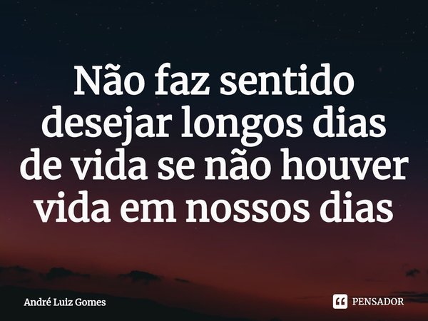 ⁠Não faz sentido desejar longos dias de vida se não houver vida em nossos dias... Frase de André Luiz Gomes.