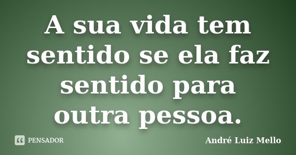 A sua vida tem sentido se ela faz sentido para outra pessoa.... Frase de André Luiz Mello.