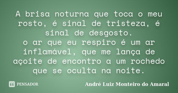 A brisa noturna que toca o meu rosto, é sinal de tristeza, é sinal de desgosto. o ar que eu respiro é um ar inflamável, que me lança de açoite de encontro a um ... Frase de André Luiz Monteiro do Amaral.