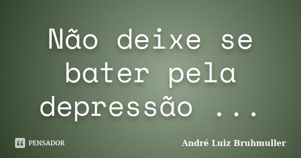 Não deixe se bater pela depressão ...... Frase de André Luiz Bruhmuller.