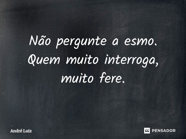 ⁠Não pergunte a esmo. Quem muito interroga, muito fere.... Frase de André Luiz.