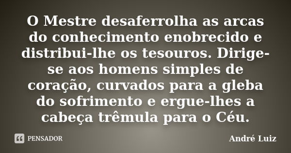 O Mestre desaferrolha as arcas do conhecimento enobrecido e distribui-lhe os tesouros. Dirige-se aos homens simples de coração, curvados para a gleba do sofrime... Frase de André Luiz.