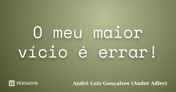 O meu maior vício é errar!... Frase de André Luiz Gonçalves (André Adler).
