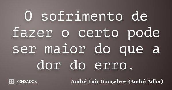 O sofrimento de fazer o certo pode ser maior do que a dor do erro.... Frase de André Luiz Gonçalves (André Adler).