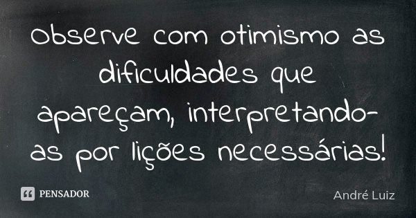 Observe com otimismo as dificuldades que apareçam, interpretando-as por lições necessárias!... Frase de André Luiz.