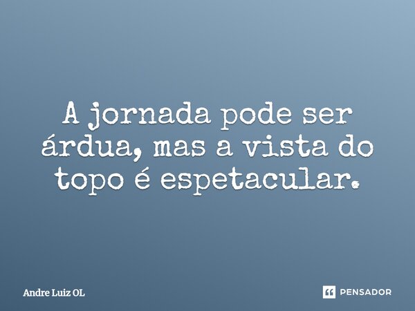 A jornada pode ser árdua, mas a vista do topo é espetacular.⁠... Frase de André Luiz OL.