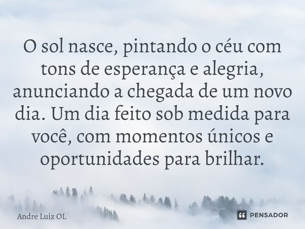 ⁠O sol nasce, pintando o céu com tons de esperança e alegria, anunciando a chegada de um novo dia. Um dia feito sob medida para você, com momentos únicos e opor... Frase de André Luiz OL.