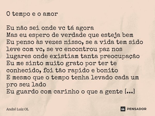 O tempo e o amor Eu não sei onde vc tá agora Mas eu espero de verdade que esteja bem Eu penso às vezes nisso, se a vida tem sido leve com vc, se vc encontrou pa... Frase de Andre Luiz OL.