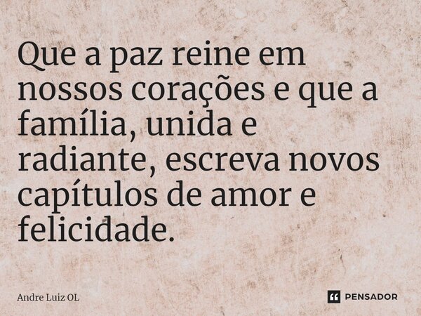 ⁠Que a paz reine em nossos corações e que a família, unida e radiante, escreva novos capítulos de amor e felicidade.... Frase de André Luiz OL.