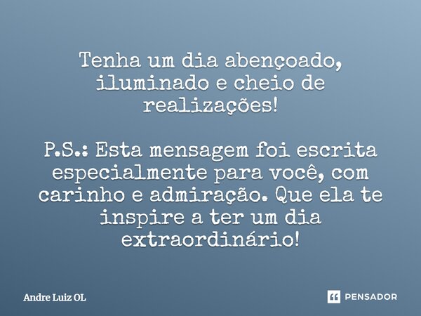 Tenha um dia abençoado, iluminado e cheio de realizações! P.S.: Esta mensagem foi escrita especialmente para você, com carinho e admiração. Que ela te inspire a... Frase de André Luiz OL.