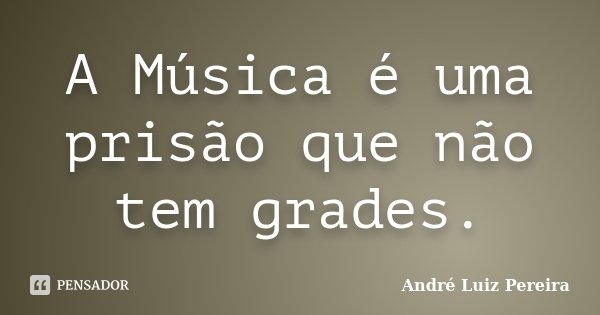 A Música é uma prisão que não tem grades.... Frase de André Luiz Pereira.