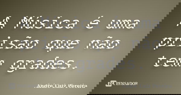 A Música é uma prisão que não tem grades.... Frase de André Luiz Pereira.