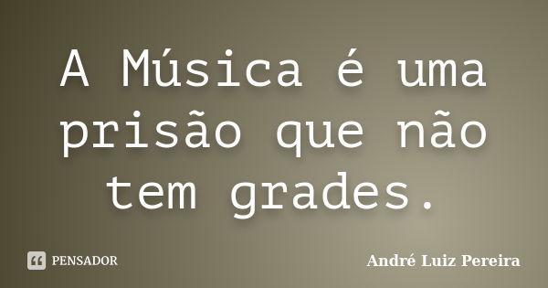 A Música é uma prisão que não tem grades.... Frase de André Luiz Pereira.