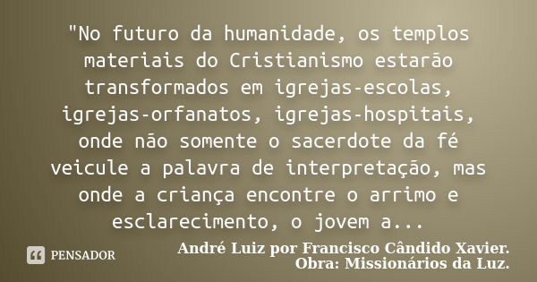 "No futuro da humanidade, os templos materiais do Cristianismo estarão transformados em igrejas-escolas, igrejas-orfanatos, igrejas-hospitais, onde não som... Frase de André Luiz por Francisco Cândido Xavier. Obra: Missionários da Luz..