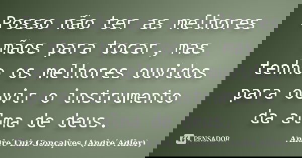 Posso não ter as melhores mãos para tocar, mas tenho os melhores ouvidos para ouvir o instrumento da alma de deus.... Frase de André Luiz Gonçalves (André Adler).