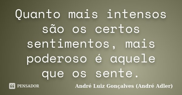 Quanto mais intensos são os certos sentimentos, mais poderoso é aquele que os sente.... Frase de André Luiz Gonçalves (André Adler).