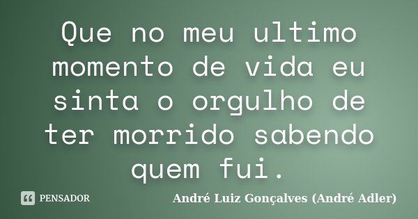Que no meu ultimo momento de vida eu sinta o orgulho de ter morrido sabendo quem fui.... Frase de André Luiz Gonçalves (André Adler).