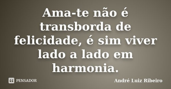 Ama-te não é transborda de felicidade, é sim viver lado a lado em harmonia.... Frase de André Luiz Ribeiro.