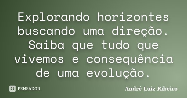 Explorando horizontes buscando uma direção. Saiba que tudo que vivemos e consequência de uma evolução.... Frase de André Luiz Ribeiro.