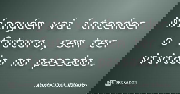 Ninguém vai intender o futuro, sem ter vivido no passado.... Frase de André Luiz Ribeiro.