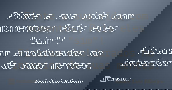 Pinte a sua vida com momentos; Pois eles "sim"! Ficaram emoldurados no interior de suas mentes.... Frase de André Luiz Ribeiro.