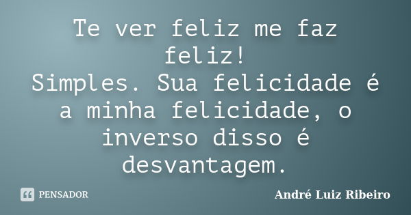 Te ver feliz me faz feliz! Simples. Sua felicidade é a minha felicidade, o inverso disso é desvantagem.... Frase de André Luiz Ribeiro.