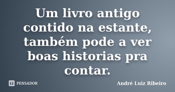 Um livro antigo contido na estante, também pode a ver boas historias pra contar.... Frase de André Luiz Ribeiro.