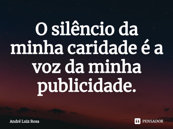 ⁠⁠O silêncio da minha caridade é a voz da minha publicidade.... Frase de André Luiz Rosa.