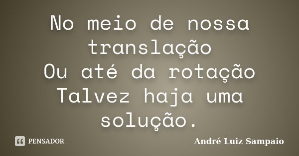 No meio de nossa translação Ou até da rotação Talvez haja uma solução.... Frase de André Luiz Sampaio.
