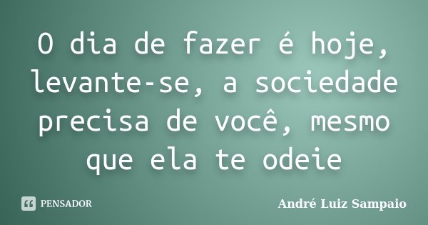 O dia de fazer é hoje, levante-se, a sociedade precisa de você, mesmo que ela te odeie... Frase de André Luiz Sampaio.
