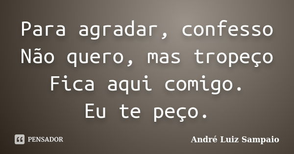 Para agradar, confesso Não quero, mas tropeço Fica aqui comigo. Eu te peço.... Frase de André Luiz Sampaio.