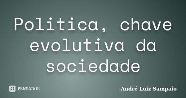 Politica, chave evolutiva da sociedade... Frase de André Luiz Sampaio.