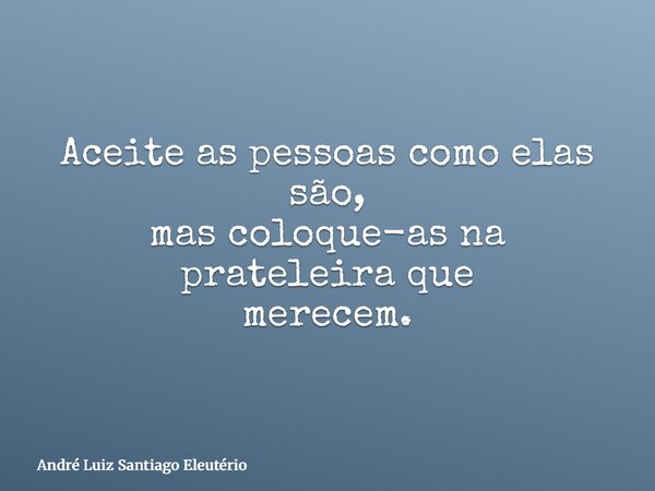 Aceite as pessoas como elas são, mas coloque-as na prateleira que merecem.... Frase de André Luiz Santiago Eleutério.