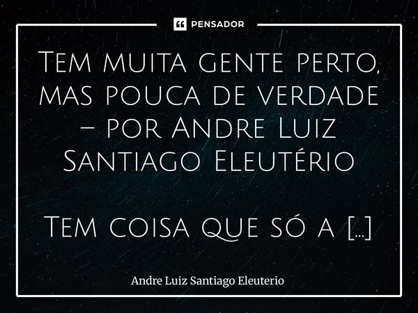 Tem muita gente perto, mas pouca de verdade – por Andre Luiz Santiago Eleutério Tem coisa que só a vida ensina. A gente vai acreditando nas pessoas, se entrega... Frase de André Luiz Santiago Eleuterio.