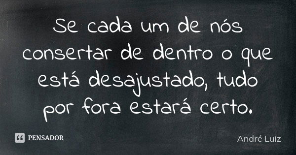 Se cada um de nós consertar de dentro o que está desajustado, tudo por fora estará certo.... Frase de André Luiz.