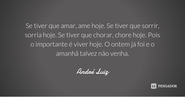 Se tiver que amar, ame hoje. Se tiver que sorrir, sorria hoje. Se tiver que chorar, chore hoje. Pois o importante é viver hoje. O ontem já foi e o amanhã talvez... Frase de André Luiz.