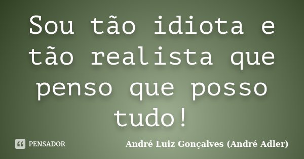 Sou tão idiota e tão realista que penso que posso tudo!... Frase de André Luiz Gonçalves (André Adler).