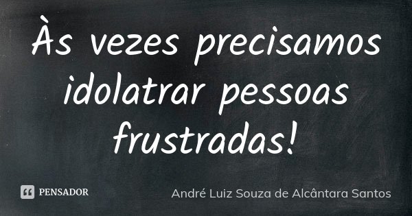 Às vezes precisamos idolatrar pessoas frustradas!... Frase de André Luiz Souza de Alcântara Santos.