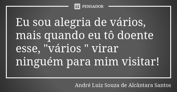 Eu sou alegria de vários, mais quando eu tô doente esse, "vários " virar ninguém para mim visitar!... Frase de André Luiz Souza de Alcântara Santos.