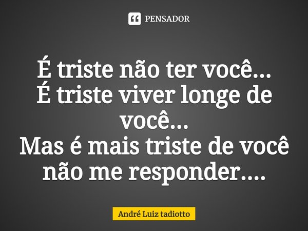 ⁠É triste não ter você...
É triste viver longe de você...
Mas é mais triste de você não me responder....... Frase de André Luiz tadiotto.