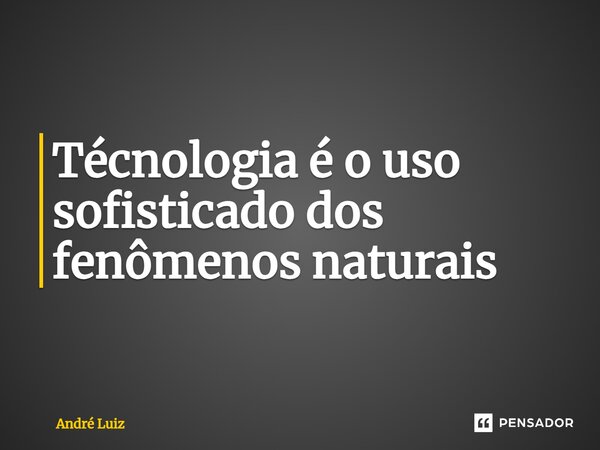 ⁠Técnologia é o uso sofisticado dos fenômenos naturais... Frase de André Luiz.