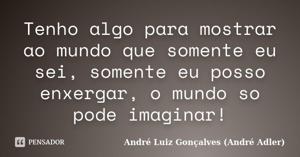 Tenho algo para mostrar ao mundo que somente eu sei, somente eu posso enxergar, o mundo so pode imaginar!... Frase de André Luiz Gonçalves (André Adler).