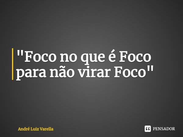 ⁠"Foco no que é Foco para não virar Foco"... Frase de André Luiz Varella.