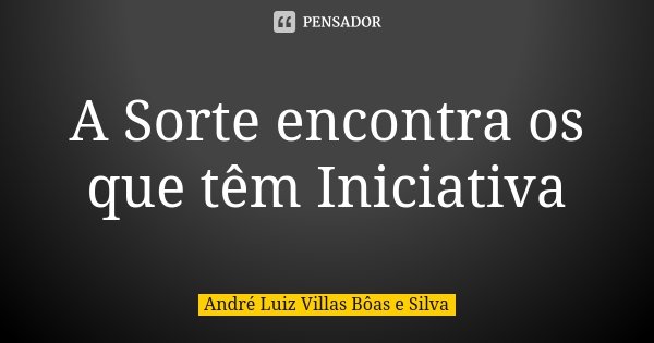 A Sorte encontra os que têm Iniciativa... Frase de André Luiz Villas Bôas e Silva.