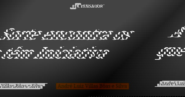 A Sorte encontra os que têm Iniciativa... Frase de André Luiz Villas Bôas e Silva.