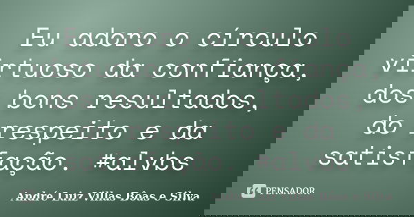 Eu adoro o círculo virtuoso da confiança, dos bons resultados, do respeito e da satisfação. #alvbs... Frase de André Luiz Villas Bôas e Silva.