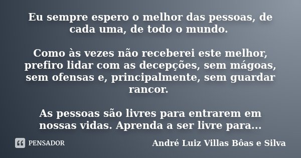 Eu sempre espero o melhor das pessoas, de cada uma, de todo o mundo. Como às vezes não receberei este melhor, prefiro lidar com as decepções, sem mágoas, sem of... Frase de André Luiz Villas Bôas e Silva.