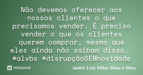 Não devemos oferecer aos nossos clientes o que precisamos vender. É preciso vender o que os clientes querem comprar, mesmo que eles ainda não saibam disso. #alv... Frase de André Luiz Villas Bôas e Silva.