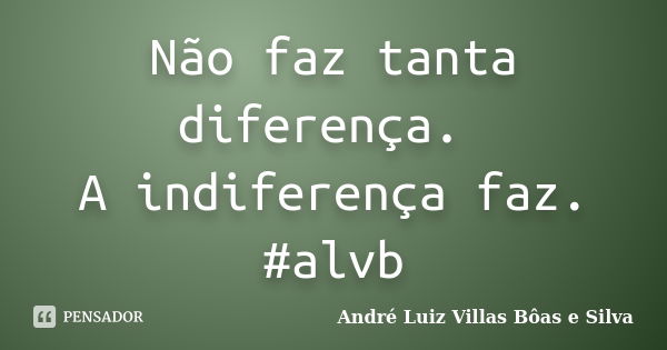 Não faz tanta diferença. A indiferença faz. #alvb... Frase de André Luiz Villas Bôas e Silva.