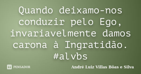 Quando deixamo-nos conduzir pelo Ego, invariavelmente damos carona à Ingratidão. ‪#‎alvbs... Frase de André Luiz Villas Bôas e Silva.